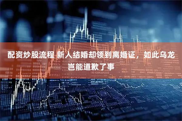 配资炒股流程 新人结婚却领到离婚证，如此乌龙岂能道歉了事