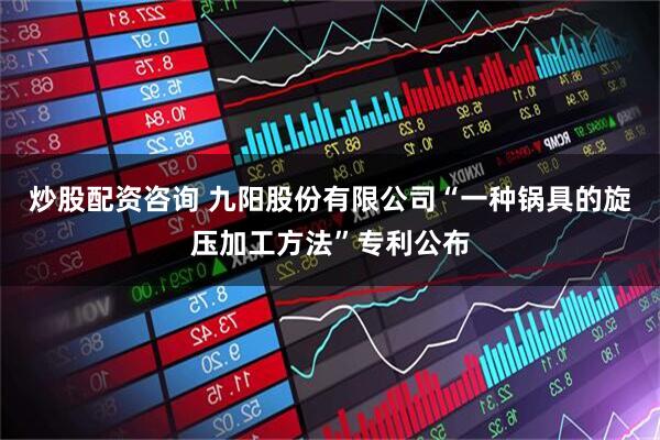 炒股配资咨询 九阳股份有限公司“一种锅具的旋压加工方法”专利公布