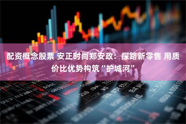 配资概念股票 安正时尚郑安政：探路新零售 用质价比优势构筑“护城河”