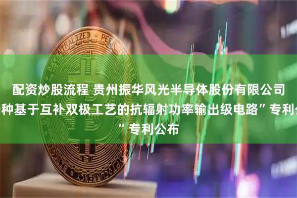 配资炒股流程 贵州振华风光半导体股份有限公司“一种基于互补双极工艺的抗辐射功率输出级电路”专利公布