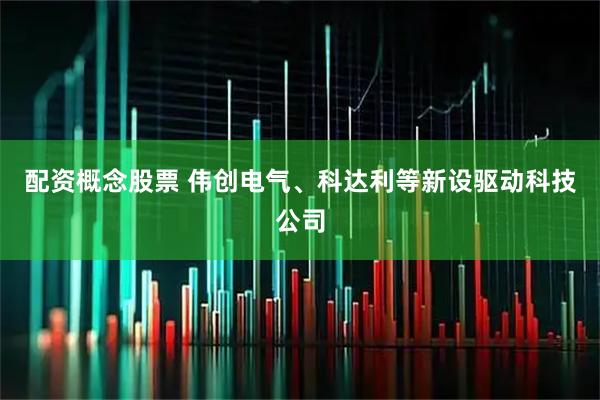 配资概念股票 伟创电气、科达利等新设驱动科技公司