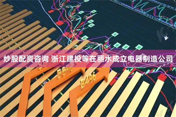 炒股配资咨询 浙江建投等在丽水成立电器制造公司