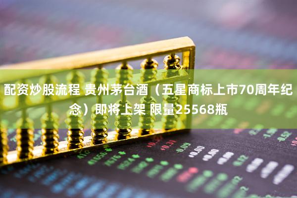 配资炒股流程 贵州茅台酒（五星商标上市70周年纪念）即将上架 限量25568瓶