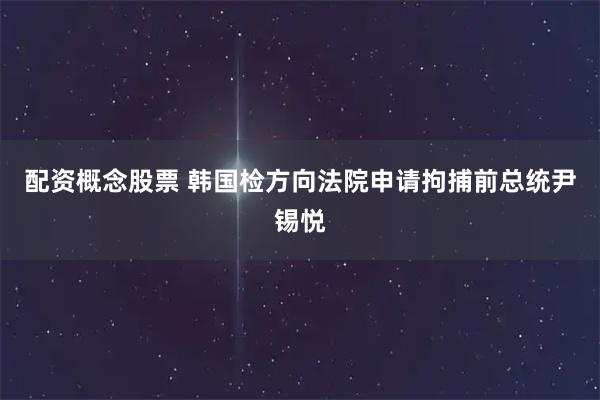 配资概念股票 韩国检方向法院申请拘捕前总统尹锡悦