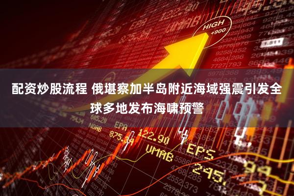配资炒股流程 俄堪察加半岛附近海域强震引发全球多地发布海啸预警