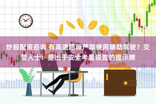 炒股配资咨询 有高速路段严禁使用辅助驾驶？交警人士：是出于安全考量设置的提示牌