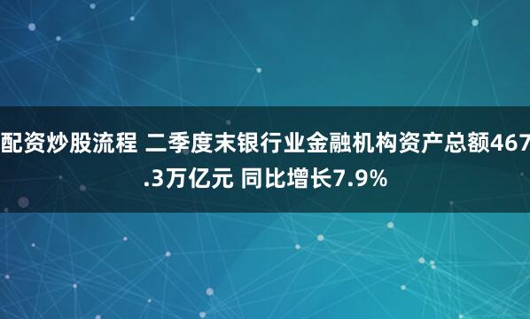 配资炒股流程 二季度末银行业金融机构资产总额467.3万亿元 同比增长7.9%