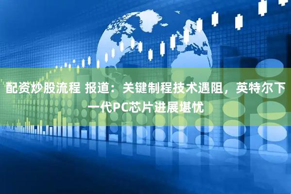 配资炒股流程 报道：关键制程技术遇阻，英特尔下一代PC芯片进展堪忧