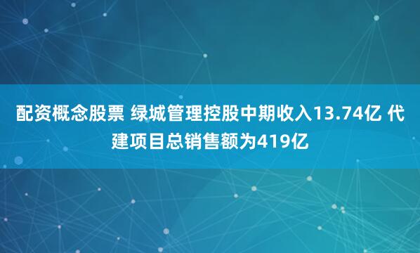 配资概念股票 绿城管理控股中期收入13.74亿 代建项目总销售额为419亿
