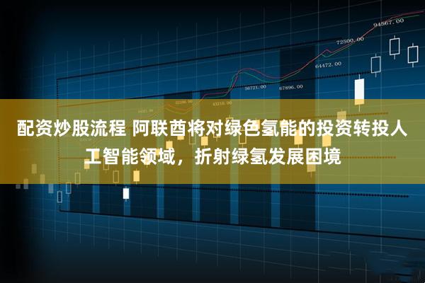 配资炒股流程 阿联酋将对绿色氢能的投资转投人工智能领域，折射绿氢发展困境