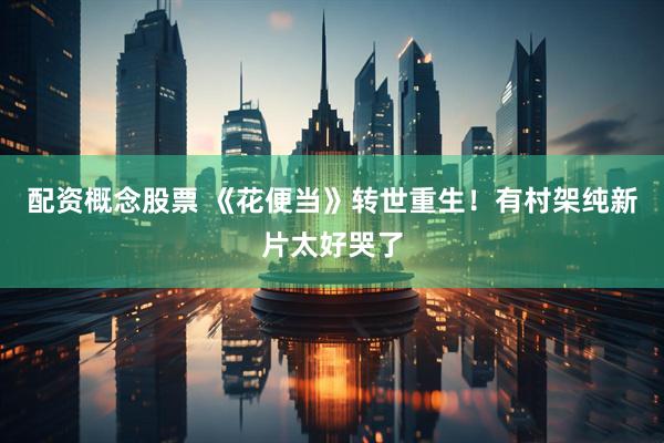 配资概念股票 《花便当》转世重生！有村架纯新片太好哭了
