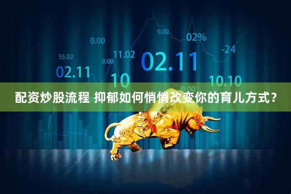 配资炒股流程 抑郁如何悄悄改变你的育儿方式？
