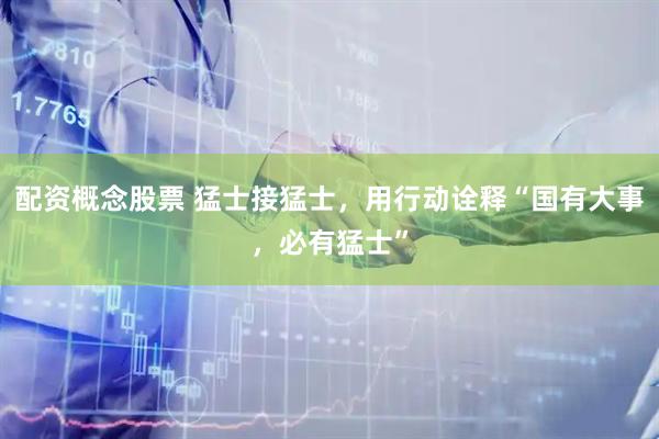 配资概念股票 猛士接猛士，用行动诠释“国有大事，必有猛士”