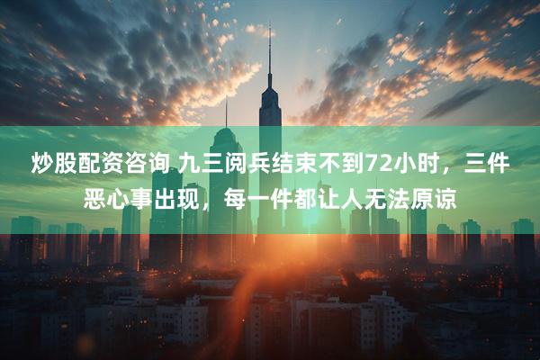 炒股配资咨询 九三阅兵结束不到72小时，三件恶心事出现，每一件都让人无法原谅