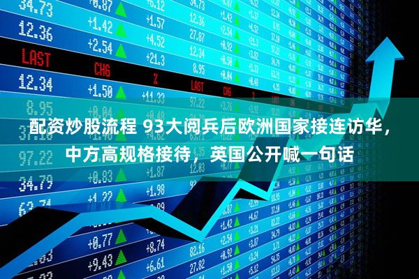 配资炒股流程 93大阅兵后欧洲国家接连访华，中方高规格接待，英国公开喊一句话