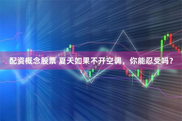 配资概念股票 夏天如果不开空调，你能忍受吗？