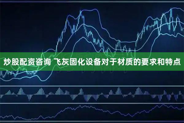 炒股配资咨询 飞灰固化设备对于材质的要求和特点