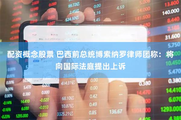 配资概念股票 巴西前总统博索纳罗律师团称：将向国际法庭提出上诉