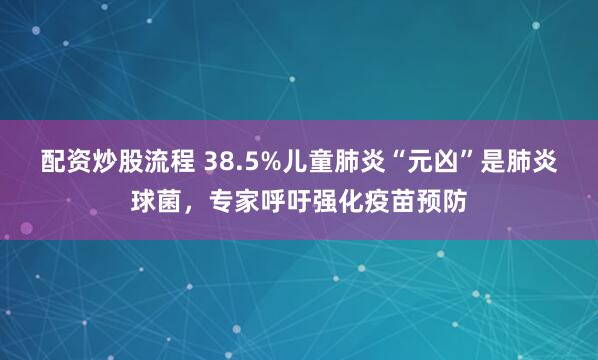 配资炒股流程 38.5%儿童肺炎“元凶”是肺炎球菌，专家呼吁强化疫苗预防