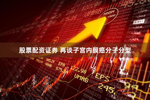 股票配资证券 再谈子宫内膜癌分子分型
