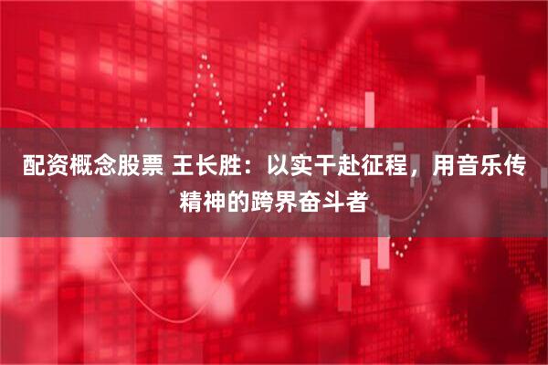 配资概念股票 王长胜：以实干赴征程，用音乐传精神的跨界奋斗者