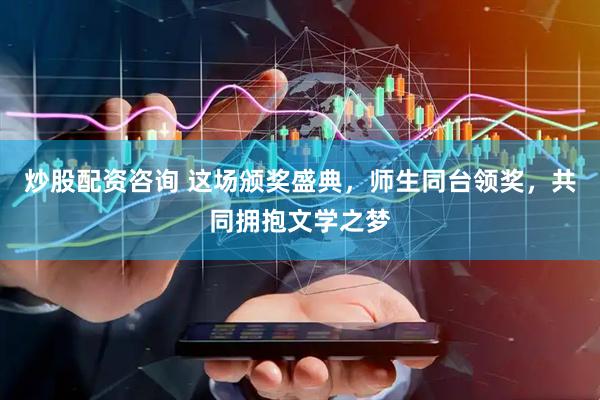 炒股配资咨询 这场颁奖盛典，师生同台领奖，共同拥抱文学之梦