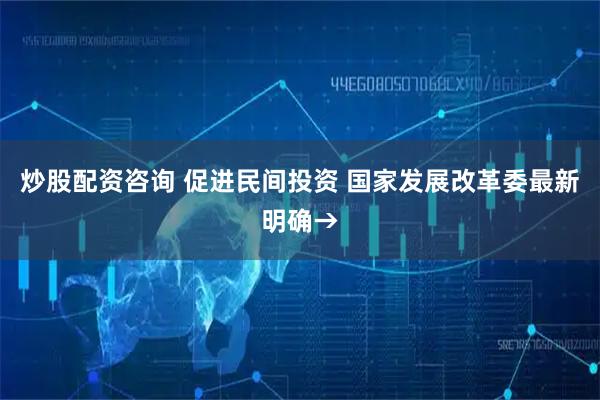 炒股配资咨询 促进民间投资 国家发展改革委最新明确→