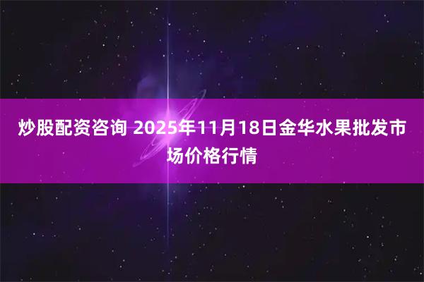 炒股配资咨询 2025年11月18日金华水果批发市场价格行情