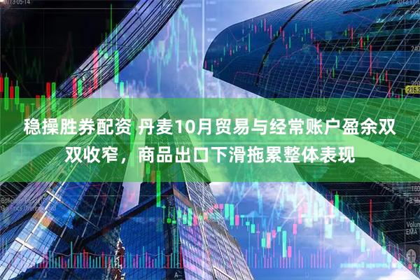 稳操胜券配资 丹麦10月贸易与经常账户盈余双双收窄，商品出口下滑拖累整体表现