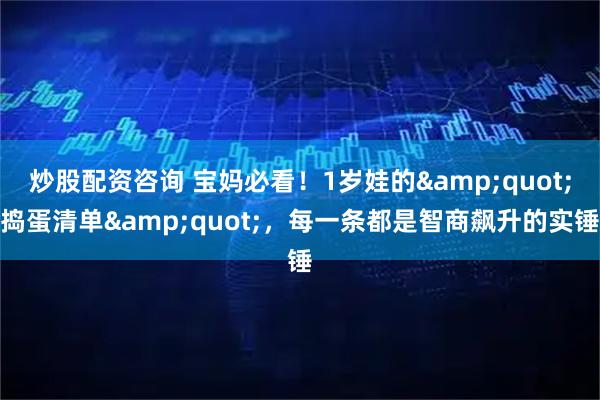 炒股配资咨询 宝妈必看！1岁娃的"捣蛋清单"，每一条都是智商飙升的实锤