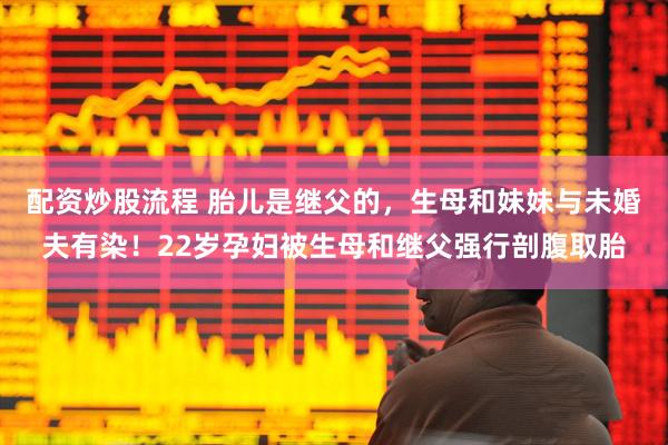 配资炒股流程 胎儿是继父的，生母和妹妹与未婚夫有染！22岁孕妇被生母和继父强行剖腹取胎