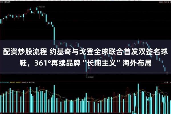 配资炒股流程 约基奇与戈登全球联合首发双签名球鞋，361°再续品牌“长期主义”海外布局