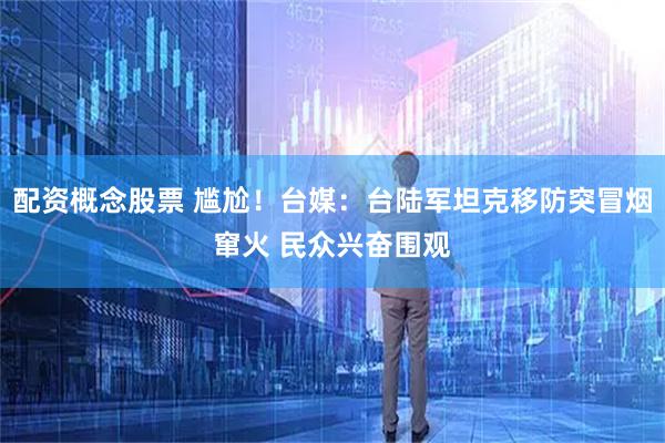 配资概念股票 尴尬！台媒：台陆军坦克移防突冒烟窜火 民众兴奋围观
