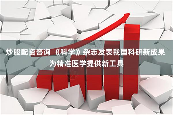 炒股配资咨询 《科学》杂志发表我国科研新成果 为精准医学提供新工具