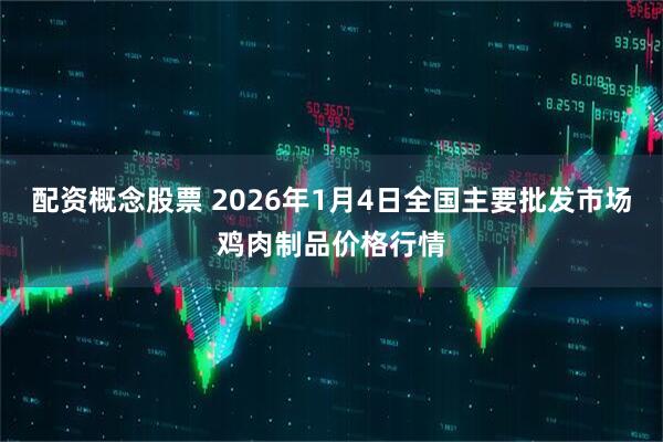 配资概念股票 2026年1月4日全国主要批发市场鸡肉制品价格行情