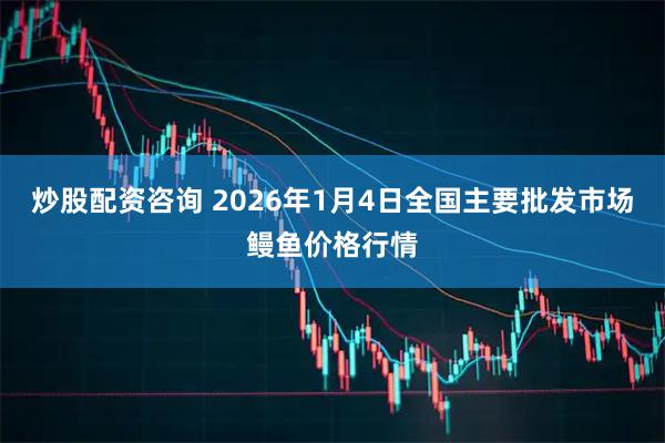 炒股配资咨询 2026年1月4日全国主要批发市场鳗鱼价格行情