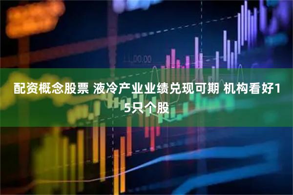 配资概念股票 液冷产业业绩兑现可期 机构看好15只个股