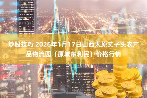 炒股技巧 2026年1月17日山西太原丈子头农产品物流园（原城东利民）价格行情