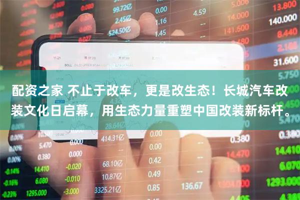 配资之家 不止于改车，更是改生态！长城汽车改装文化日启幕，用生态力量重塑中国改装新标杆。