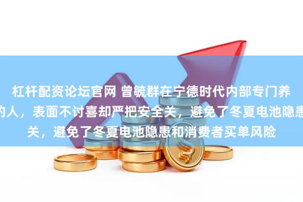 杠杆配资论坛官网 曾毓群在宁德时代内部专门养了500个最招人恨的人，表面不讨喜却严把安全关，避免了冬夏电池隐患和消费者买单风险