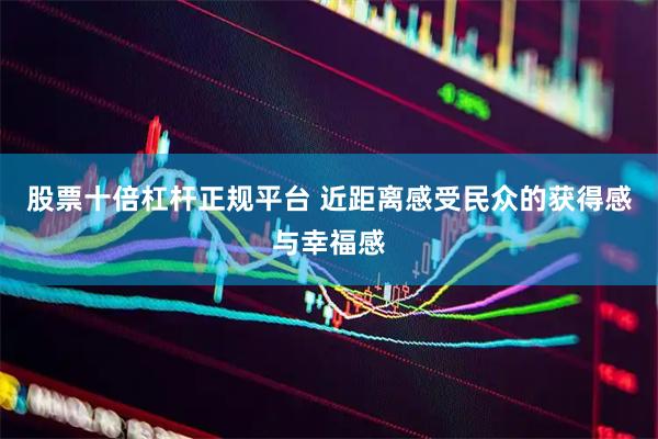 股票十倍杠杆正规平台 近距离感受民众的获得感与幸福感