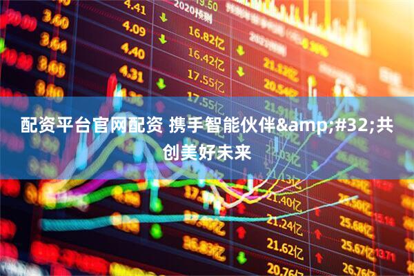 配资平台官网配资 携手智能伙伴 共创美好未来